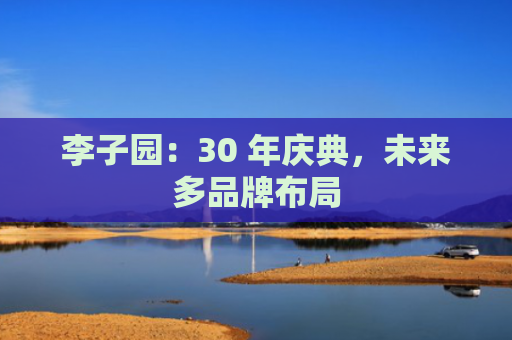 李子园：30 年庆典，未来多品牌布局