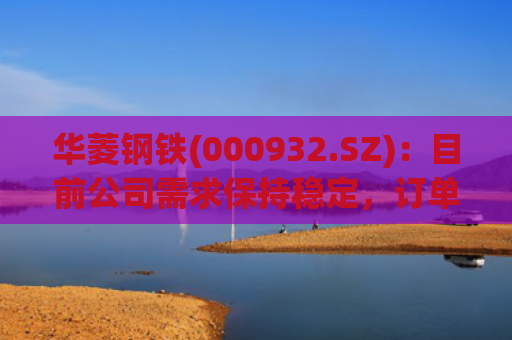 华菱钢铁(000932.SZ)：目前公司需求保持稳定，订单充足