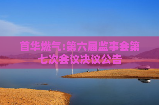 首华燃气:第六届监事会第七次会议决议公告