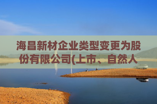 海昌新材企业类型变更为股份有限公司(上市、自然人投资或控股)