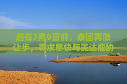 赶在7月9日前，泰国再做让步，寻求尽快与美达成协议