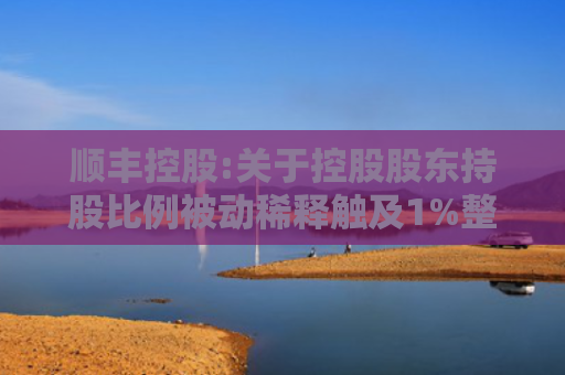 顺丰控股:关于控股股东持股比例被动稀释触及1%整数倍的公告
