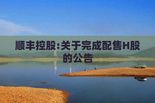 顺丰控股:关于完成配售H股的公告