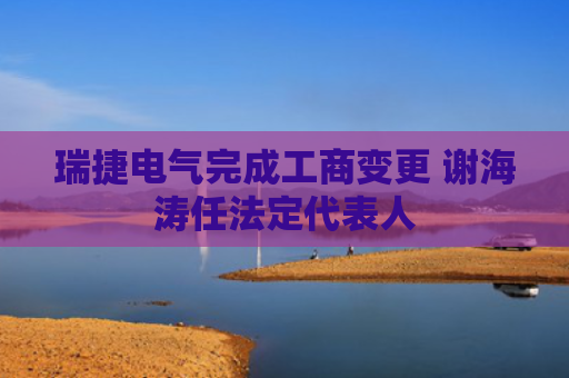 瑞捷电气完成工商变更 谢海涛任法定代表人
