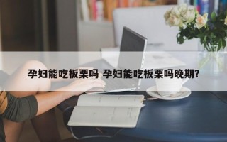 孕妇能吃板栗吗 孕妇能吃板栗吗晚期？