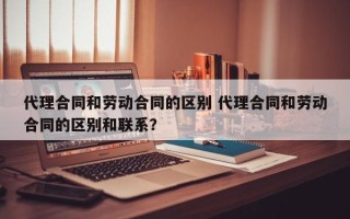 代理合同和劳动合同的区别 代理合同和劳动合同的区别和联系？