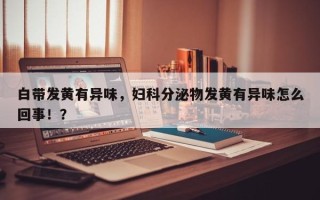 白带发黄有异味，妇科分泌物发黄有异味怎么回事！？