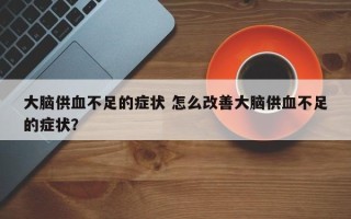 大脑供血不足的症状 怎么改善大脑供血不足的症状？