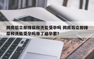 同房后立即排尿和洗能受孕吗 同房后立即排尿和洗能受孕吗带了避孕套？