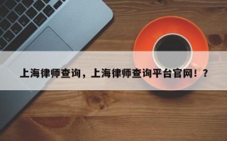 上海律师查询，上海律师查询平台官网！？