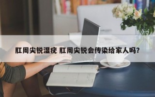 肛周尖锐湿疣 肛周尖锐会传染给家人吗？