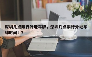 深圳几点限行外地车牌，深圳几点限行外地车牌时间！？