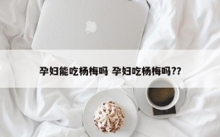 孕妇能吃杨梅吗 孕妇吃杨梅吗?？