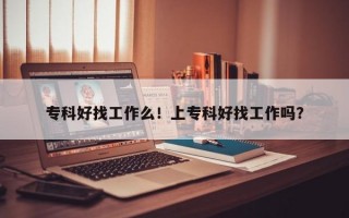 专科好找工作么！上专科好找工作吗？