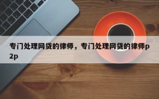 专门处理网贷的律师，专门处理网贷的律师p2p