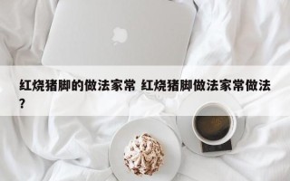 红烧猪脚的做法家常 红烧猪脚做法家常做法？