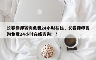 长春律师咨询免费24小时在线，长春律师咨询免费24小时在线咨询！？