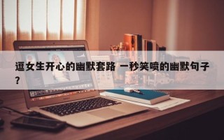 逗女生开心的幽默套路 一秒笑喷的幽默句子？