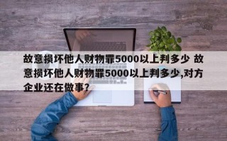 故意损坏他人财物罪5000以上判多少 故意损坏他人财物罪5000以上判多少,对方企业还在做事？