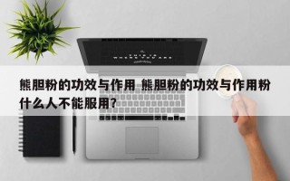 熊胆粉的功效与作用 熊胆粉的功效与作用粉什么人不能服用？