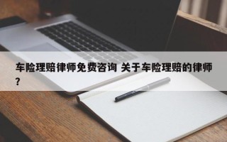 车险理赔律师免费咨询 关于车险理赔的律师？