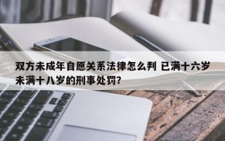 双方未成年自愿关系法律怎么判 已满十六岁未满十八岁的刑事处罚？