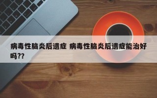 病毒性脑炎后遗症 病毒性脑炎后遗症能治好吗?？