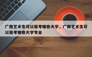 广西艺术生可以报考哪些大学，广西艺术生可以报考哪些大学专业