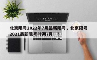 北京限号2022年7月最新限号，北京限号2021最新限号时间7月！？