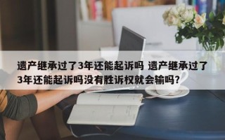 遗产继承过了3年还能起诉吗 遗产继承过了3年还能起诉吗没有胜诉权就会输吗？