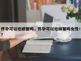 怀孕可以吃螃蟹吗，怀孕可以吃螃蟹吗女性！？