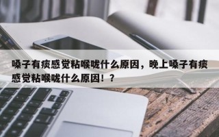 嗓子有痰感觉粘喉咙什么原因，晚上嗓子有痰感觉粘喉咙什么原因！？