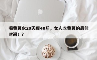 喝黄芪水20天瘦40斤，女人吃黄芪的最佳时间！？