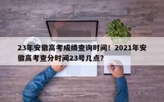 23年安徽高考成绩查询时间！2021年安徽高考查分时间23号几点？