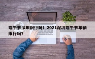 端午节深圳限行吗！2021深圳端午节车辆限行吗？