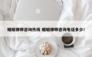 婚姻律师咨询热线 婚姻律师咨询电话多少！