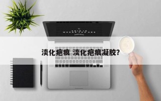 淡化疤痕 淡化疤痕凝胶？