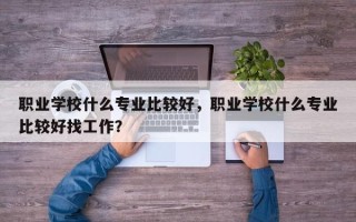 职业学校什么专业比较好，职业学校什么专业比较好找工作？