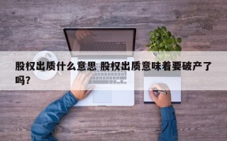 股权出质什么意思 股权出质意味着要破产了吗？