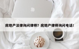 房地产法律询问律师？房地产律师询问电话！