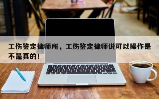 工伤鉴定律师所，工伤鉴定律师说可以操作是不是真的！