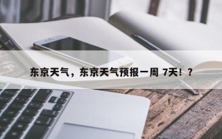 东京天气，东京天气预报一周 7天！？