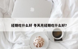 经期吃什么好 冬天月经期吃什么好？