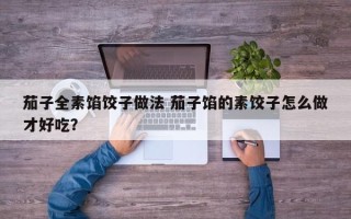 茄子全素馅饺子做法 茄子馅的素饺子怎么做才好吃？
