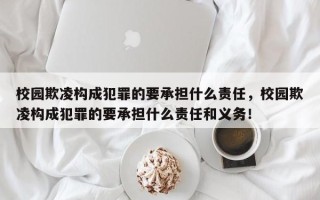 校园欺凌构成犯罪的要承担什么责任，校园欺凌构成犯罪的要承担什么责任和义务！