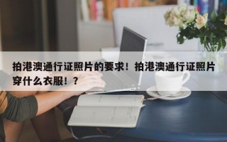 拍港澳通行证照片的要求！拍港澳通行证照片穿什么衣服！？