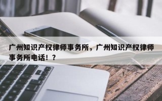 广州知识产权律师事务所，广州知识产权律师事务所电话！？