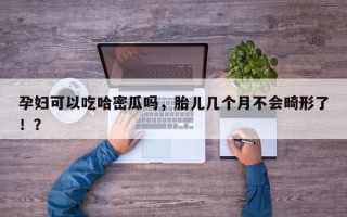孕妇可以吃哈密瓜吗，胎儿几个月不会畸形了！？