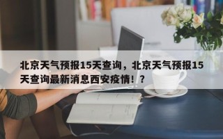 北京天气预报15天查询，北京天气预报15天查询最新消息西安疫情！？