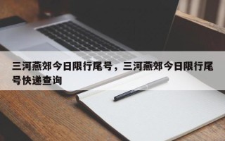 三河燕郊今日限行尾号，三河燕郊今日限行尾号快递查询